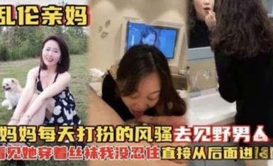 【亂倫親媽】媽媽每天打扮的風騷去見野男人，看見她穿著絲襪在打扮我沒忍住從後入了她