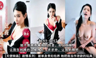 【天使映畫】【AN9-006】劇情系列：被單身貴婦包養 她把我當作洩慾的玩具【AN9-006】她不斷套弄著我的陰莖，卻又放掉，讓我在射精的邊緣掙扎，求求妳，讓我射精吧...！